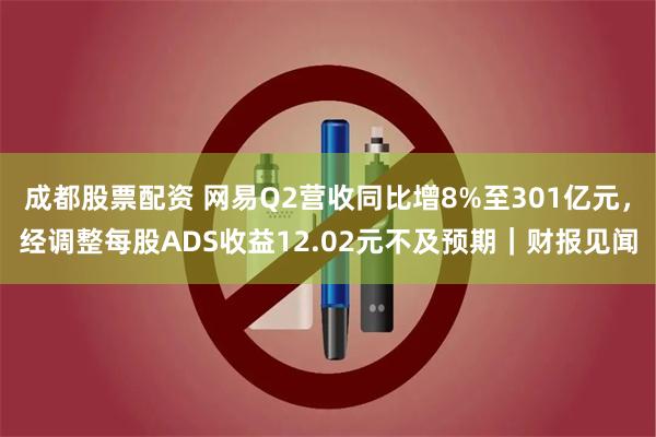 成都股票配资 网易Q2营收同比增8%至301亿元，经调整每股ADS收益12.02元不及预期｜财报见闻