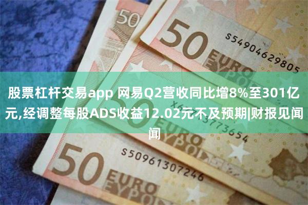 股票杠杆交易app 网易Q2营收同比增8%至301亿元,经调整每股ADS收益12.02元不及预期|财报见闻