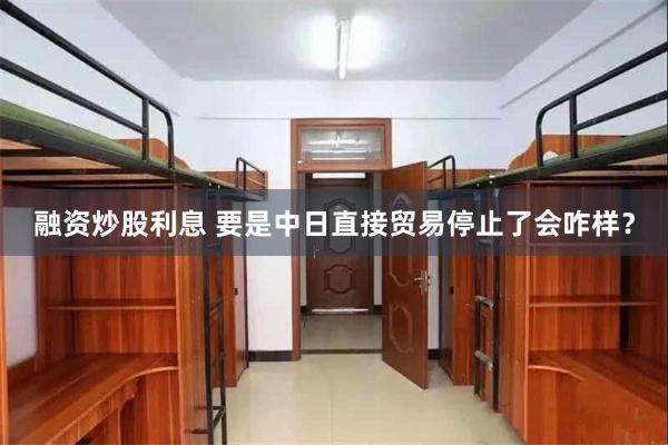 融资炒股利息 要是中日直接贸易停止了会咋样？