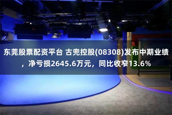 东莞股票配资平台 古兜控股(08308)发布中期业绩，净亏损2645.6万元，同比收窄13.6%