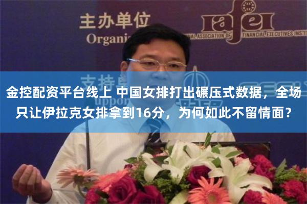 金控配资平台线上 中国女排打出碾压式数据，全场只让伊拉克女排拿到16分，为何如此不留情面？
