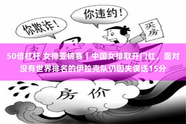 50倍杠杆 女排亚锦赛｜中国女排取开门红，面对没有世界排名的伊拉克队仍因失误送15分