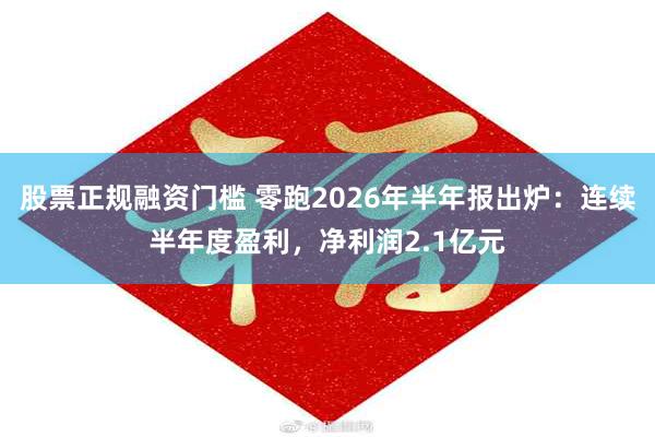 股票正规融资门槛 零跑2026年半年报出炉：连续半年度盈利，净利润2.1亿元