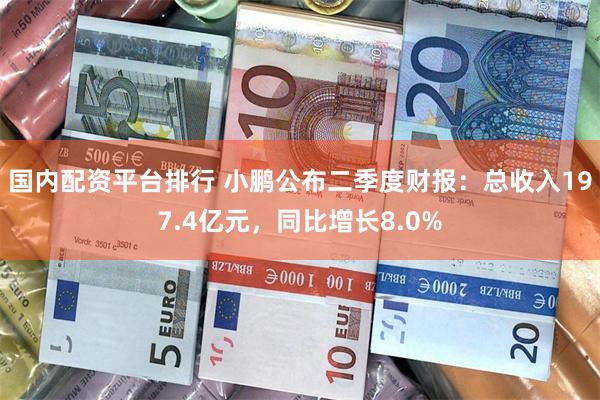 国内配资平台排行 小鹏公布二季度财报：总收入197.4亿元，同比增长8.0%