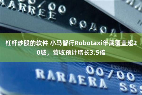 杠杆炒股的软件 小马智行Robotaxi年底覆盖超20城，营收预计增长3.5倍