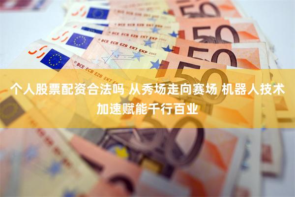 个人股票配资合法吗 从秀场走向赛场 机器人技术加速赋能千行百业