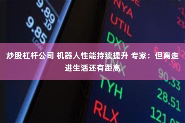 炒股杠杆公司 机器人性能持续提升 专家：但离走进生活还有距离