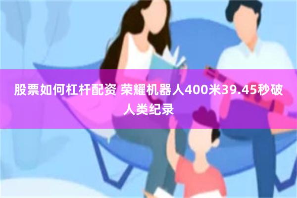 股票如何杠杆配资 荣耀机器人400米39.45秒破人类纪录