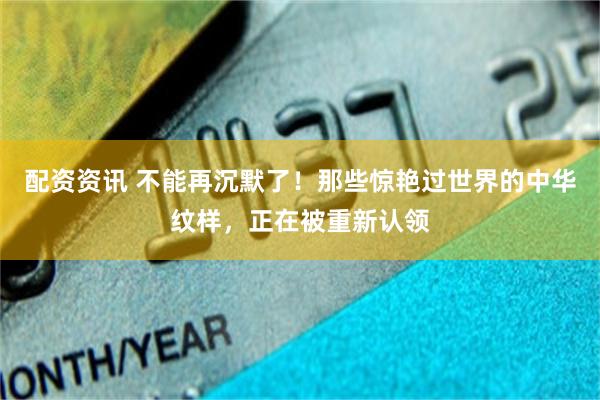 配资资讯 不能再沉默了！那些惊艳过世界的中华纹样，正在被重新认领