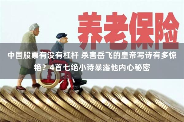 中国股票有没有杠杆 杀害岳飞的皇帝写诗有多惊艳？4首七绝小诗暴露他内心秘密
