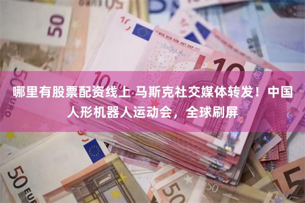 哪里有股票配资线上 马斯克社交媒体转发！中国人形机器人运动会，全球刷屏