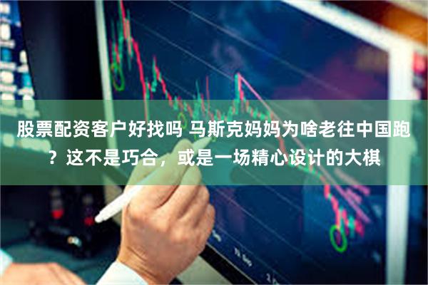 股票配资客户好找吗 马斯克妈妈为啥老往中国跑？这不是巧合，或是一场精心设计的大棋