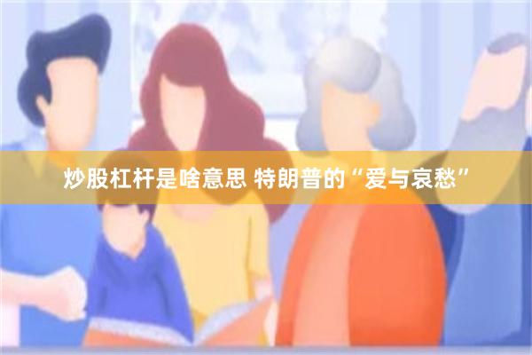 炒股杠杆是啥意思 特朗普的“爱与哀愁”