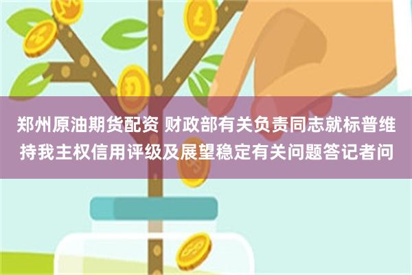 郑州原油期货配资 财政部有关负责同志就标普维持我主权信用评级及展望稳定有关问题答记者问