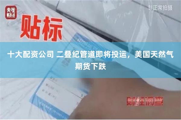 十大配资公司 二叠纪管道即将投运，美国天然气期货下跌