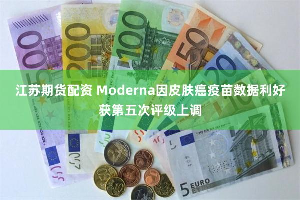 江苏期货配资 Moderna因皮肤癌疫苗数据利好获第五次评级上调