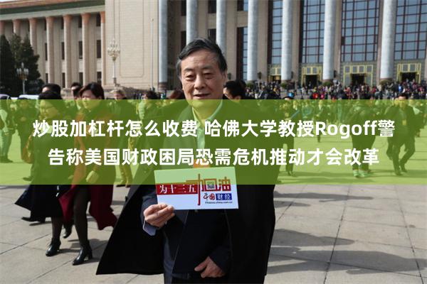炒股加杠杆怎么收费 哈佛大学教授Rogoff警告称美国财政困局恐需危机推动才会改革