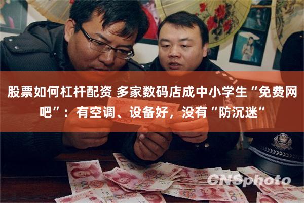 股票如何杠杆配资 多家数码店成中小学生“免费网吧”:有空调、设备好,没有“防沉迷”