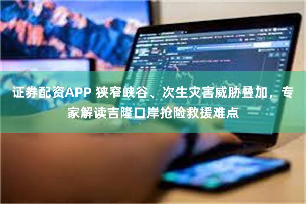 证券配资APP 狭窄峡谷、次生灾害威胁叠加，专家解读吉隆口岸抢险救援难点