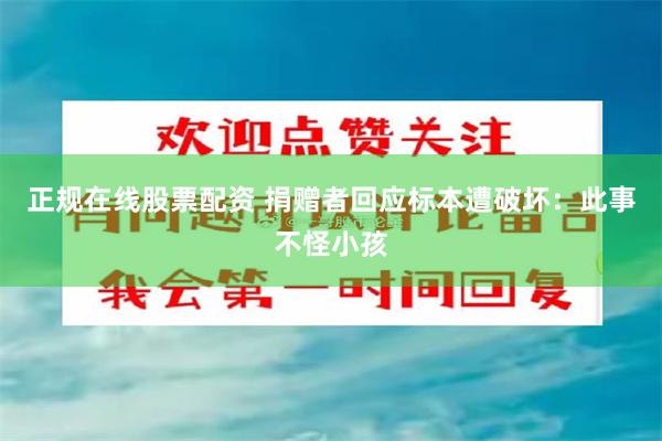 正规在线股票配资 捐赠者回应标本遭破坏：此事不怪小孩