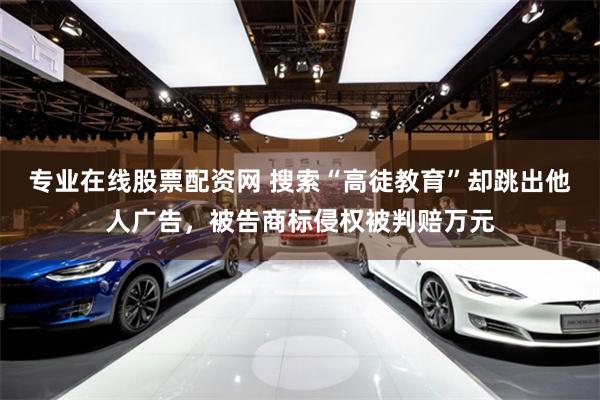 专业在线股票配资网 搜索“高徒教育”却跳出他人广告，被告商标侵权被判赔万元