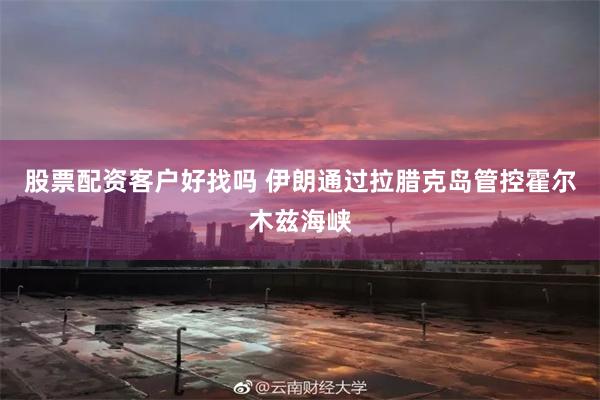 股票配资客户好找吗 伊朗通过拉腊克岛管控霍尔木兹海峡