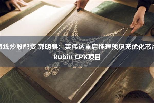 短线炒股配资 郭明錤：英伟达重启推理预填充优化芯片Rubin CPX项目