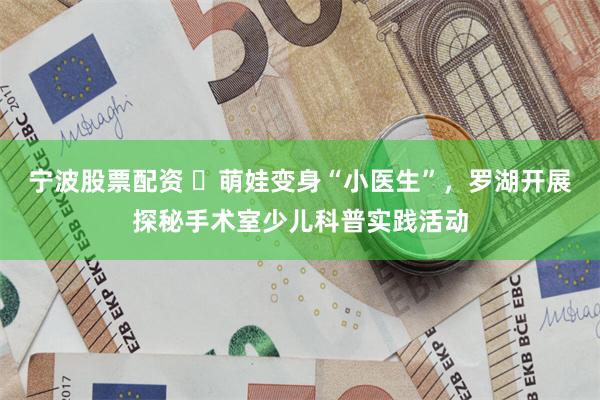 宁波股票配资 ​萌娃变身“小医生”，罗湖开展探秘手术室少儿科普实践活动
