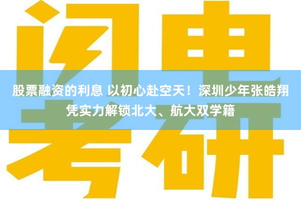 股票融资的利息 以初心赴空天！深圳少年张皓翔凭实力解锁北大、航大双学籍