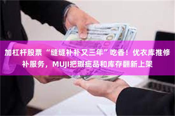 加杠杆股票 “缝缝补补又三年”吃香！优衣库推修补服务，MUJI把瑕疵品和库存翻新上架