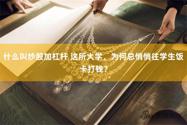 什么叫炒股加杠杆 这所大学，为何总悄悄往学生饭卡打钱？