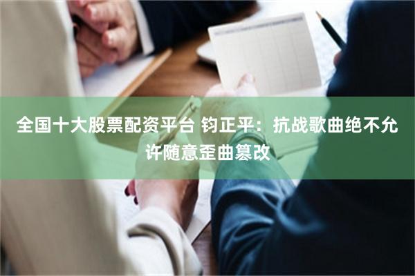 全国十大股票配资平台 钧正平：抗战歌曲绝不允许随意歪曲篡改