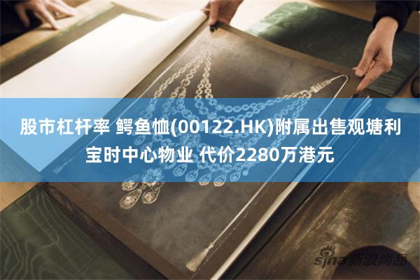 股市杠杆率 鳄鱼恤(00122.HK)附属出售观塘利宝时中心物业 代价2280万港元