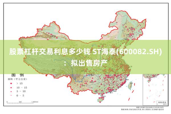 股票杠杆交易利息多少钱 ST海泰(600082.SH)：拟出售房产