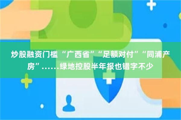 炒股融资门槛 “广西省”“足额对付”“同浦产房”……绿地控股半年报也错字不少
