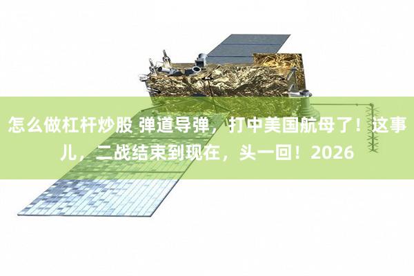 怎么做杠杆炒股 弹道导弹，打中美国航母了！这事儿，二战结束到现在，头一回！2026