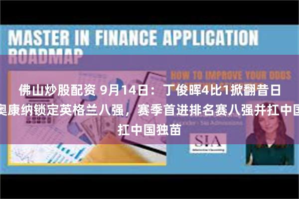 佛山炒股配资 9月14日：丁俊晖4比1掀翻昔日苦主奥康纳锁定英格兰八强，赛季首进排名赛八强并扛中国独苗