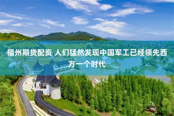 福州期货配资 人们猛然发现中国军工已经领先西方一个时代