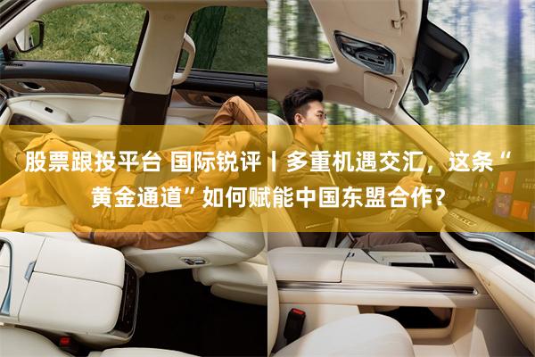 股票跟投平台 国际锐评丨多重机遇交汇，这条“黄金通道”如何赋能中国东盟合作？