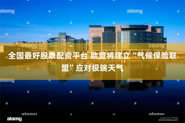 全国最好股票配资平台 欧盟将建立“气候保险联盟”应对极端天气