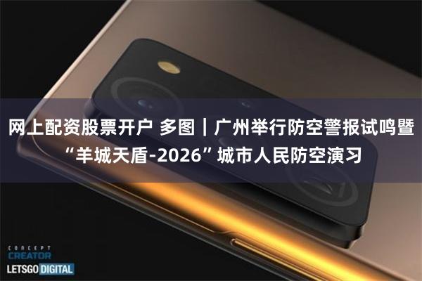 网上配资股票开户 多图｜广州举行防空警报试鸣暨“羊城天盾-2026”城市人民防空演习