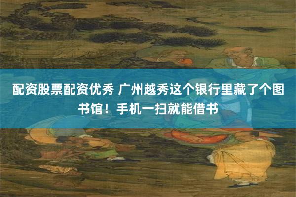 配资股票配资优秀 广州越秀这个银行里藏了个图书馆！手机一扫就能借书