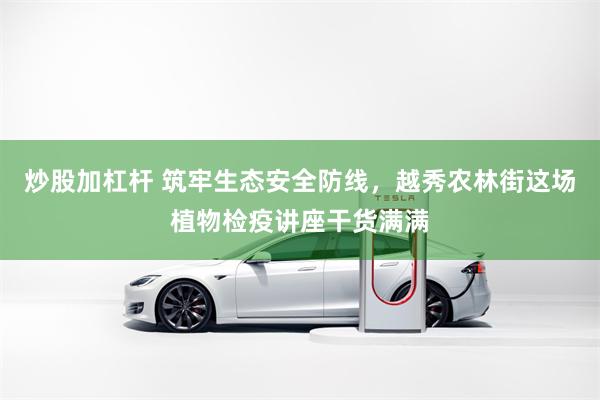炒股加杠杆 筑牢生态安全防线，越秀农林街这场植物检疫讲座干货满满