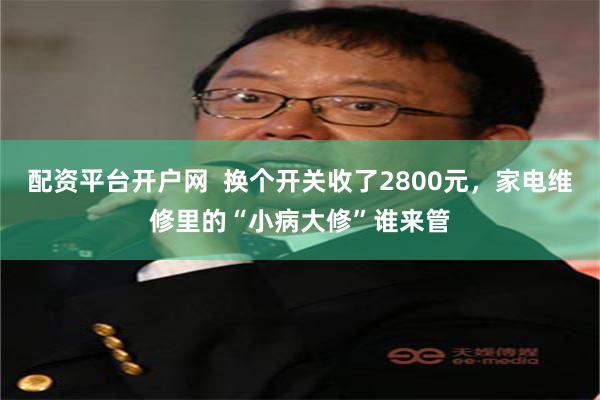 配资平台开户网  换个开关收了2800元，家电维修里的“小病大修”谁来管