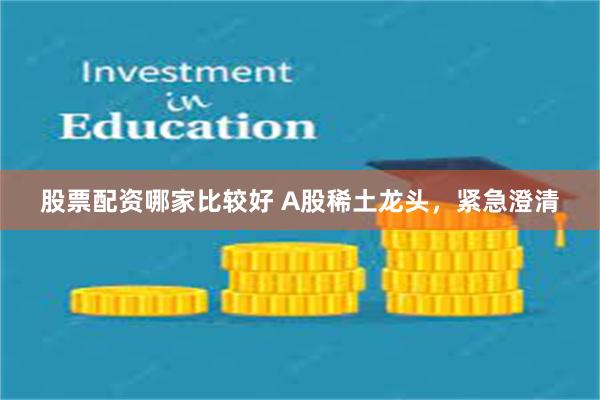 股票配资哪家比较好 A股稀土龙头，紧急澄清