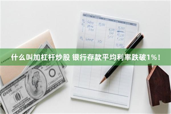 什么叫加杠杆炒股 银行存款平均利率跌破1%！