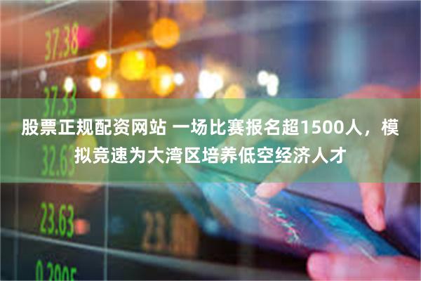 股票正规配资网站 一场比赛报名超1500人，模拟竞速为大湾区培养低空经济人才