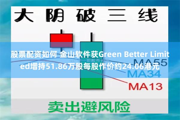 股票配资如何 金山软件获Green Better Limited增持51.86万股每股作价约24.06港元