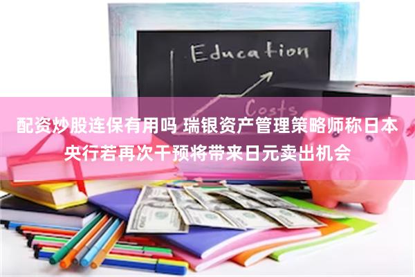配资炒股连保有用吗 瑞银资产管理策略师称日本央行若再次干预将带来日元卖出机会