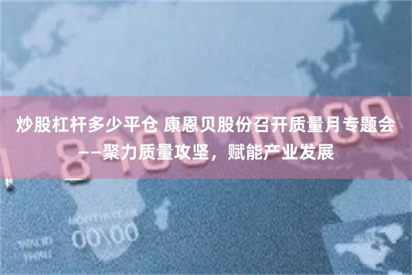 炒股杠杆多少平仓 康恩贝股份召开质量月专题会——聚力质量攻坚，赋能产业发展